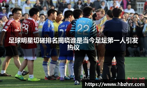 足球明星切磋排名揭晓谁是当今足坛第一人引发热议