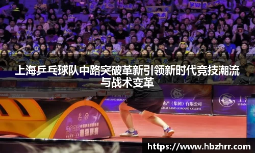 上海乒乓球队中路突破革新引领新时代竞技潮流与战术变革